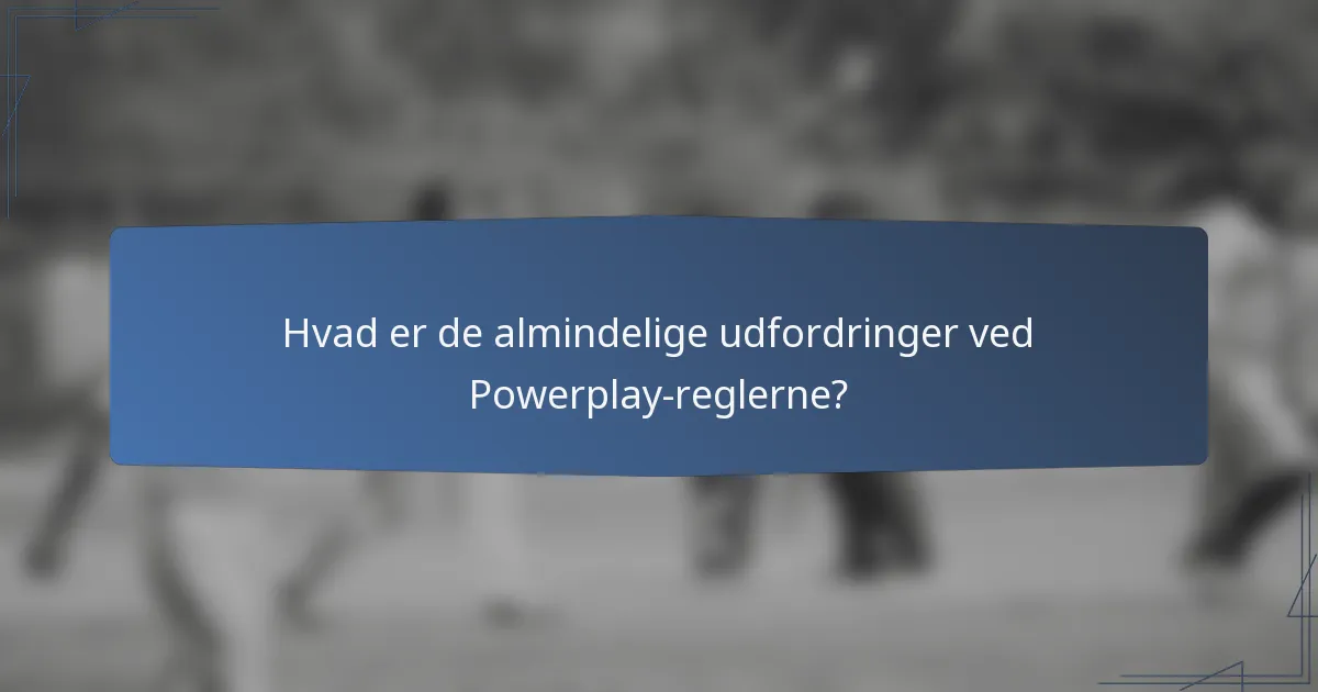 Hvad er de almindelige udfordringer ved Powerplay-reglerne?