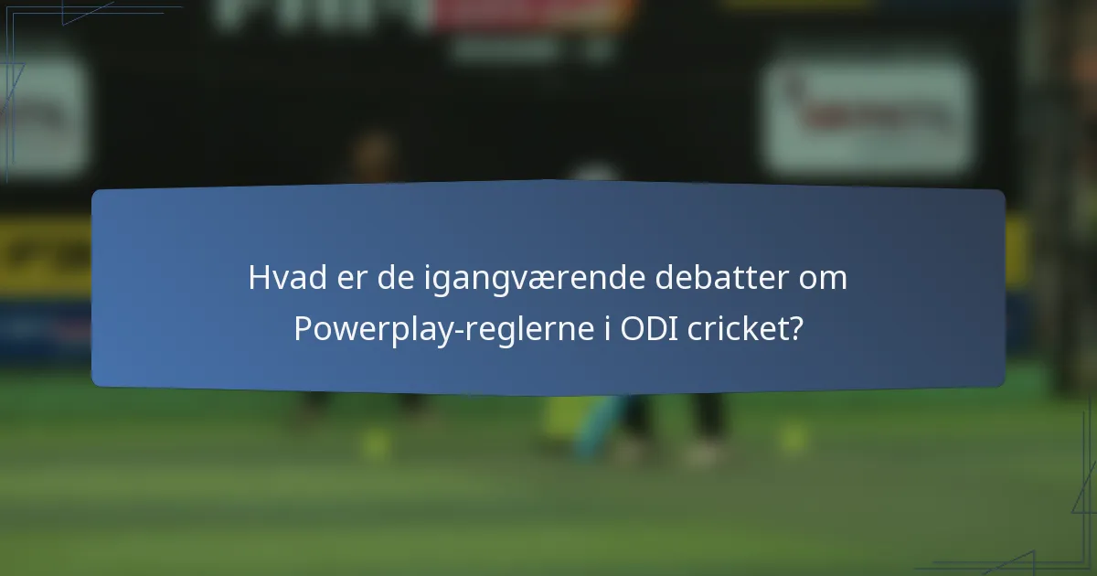 Hvad er de igangværende debatter om Powerplay-reglerne i ODI cricket?