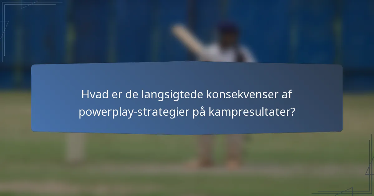 Hvad er de langsigtede konsekvenser af powerplay-strategier på kampresultater?