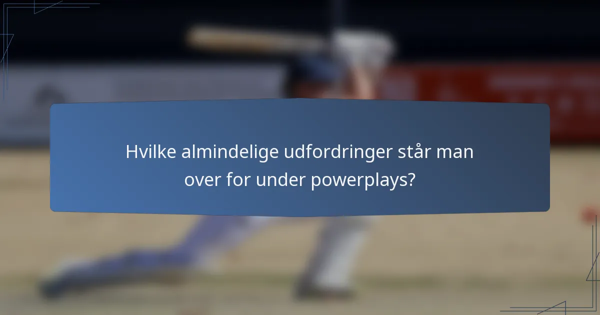 Hvilke almindelige udfordringer står man over for under powerplays?