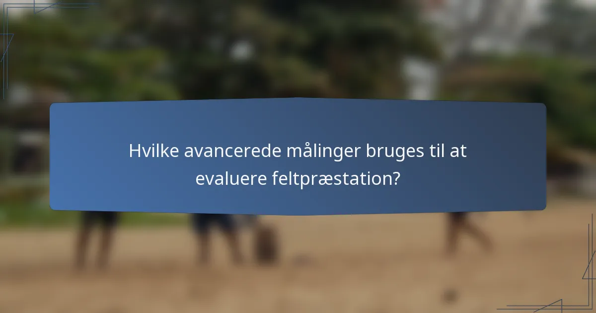 Hvilke avancerede målinger bruges til at evaluere feltpræstation?