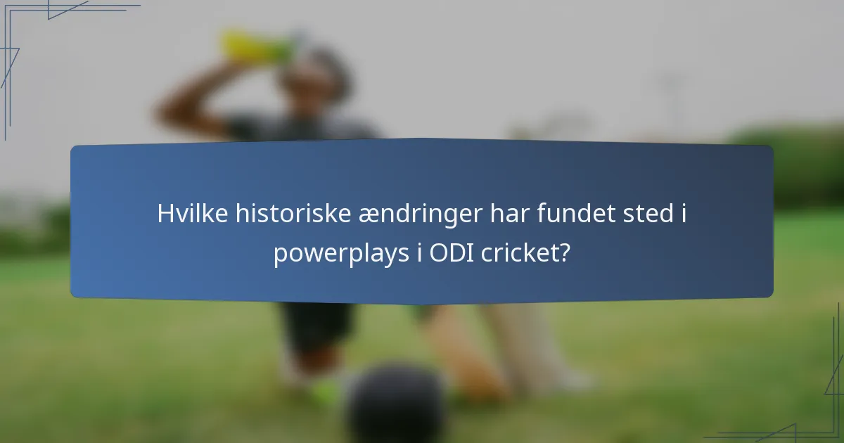 Hvilke historiske ændringer har fundet sted i powerplays i ODI cricket?