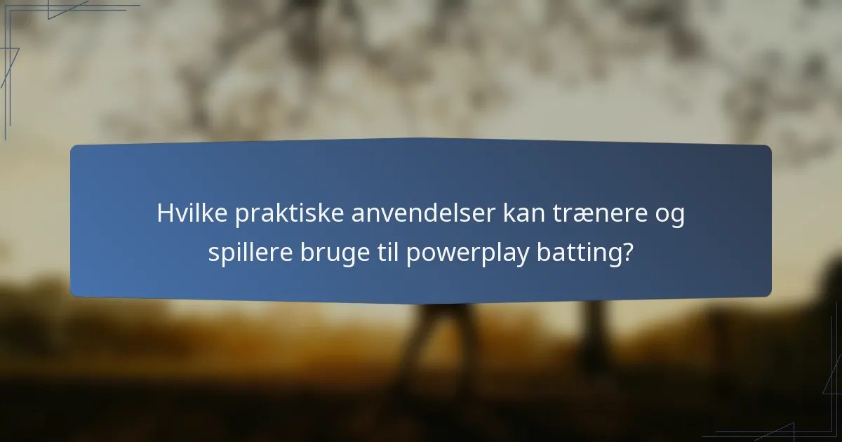 Hvilke praktiske anvendelser kan trænere og spillere bruge til powerplay batting?