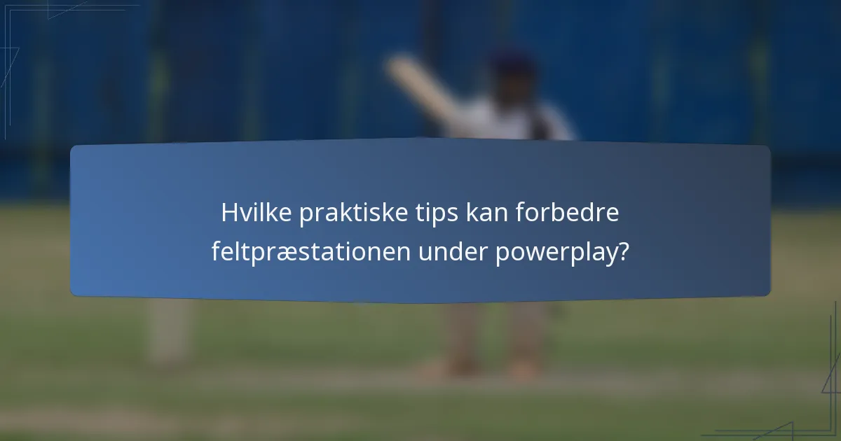 Hvilke praktiske tips kan forbedre feltpræstationen under powerplay?
