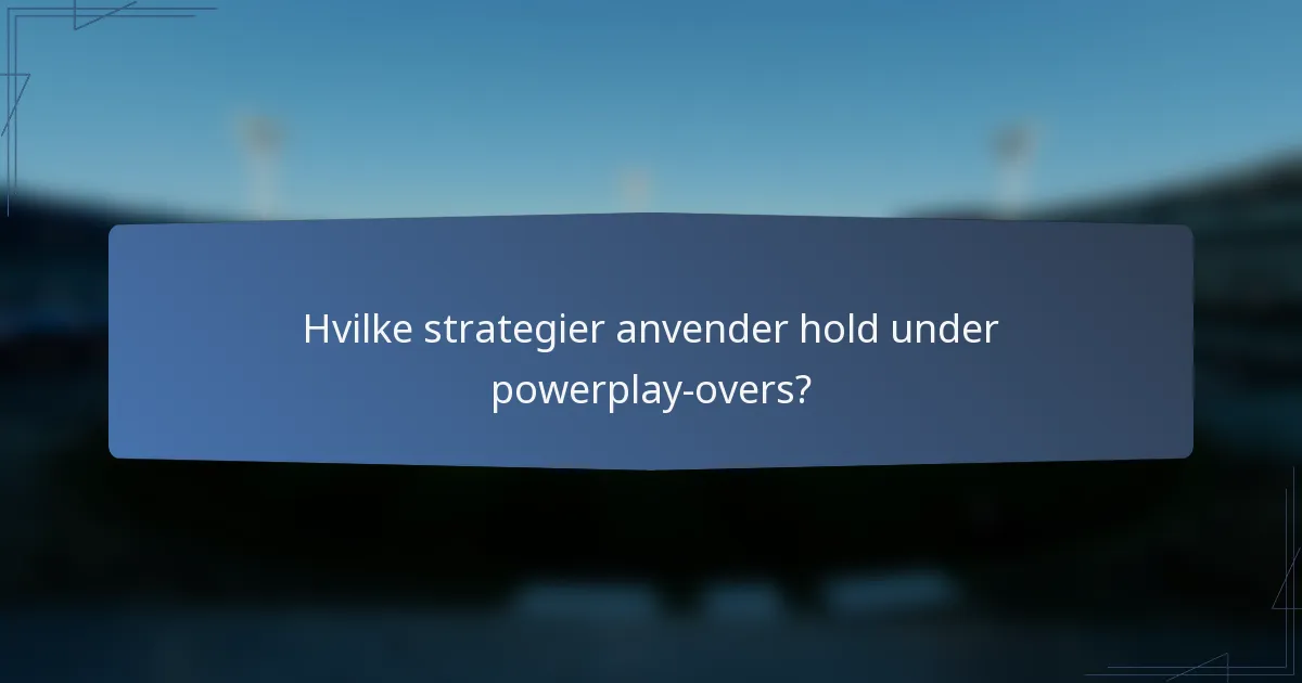 Hvilke strategier anvender hold under powerplay-overs?