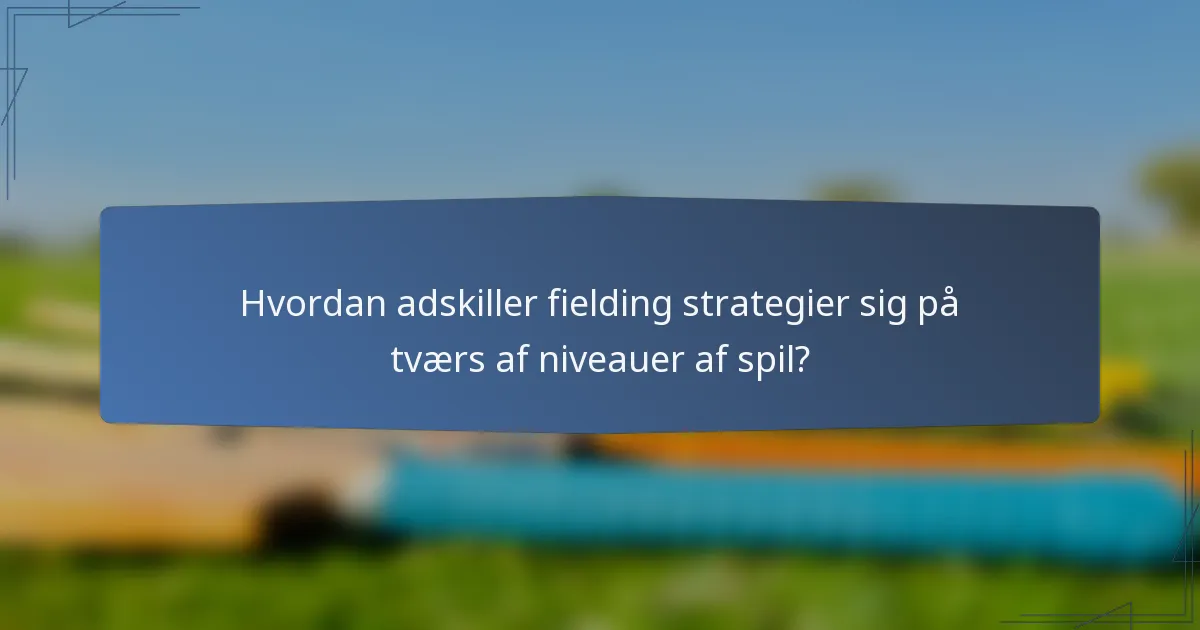 Hvordan adskiller fielding strategier sig på tværs af niveauer af spil?
