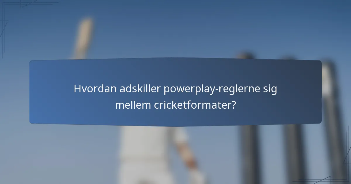 Hvordan adskiller powerplay-reglerne sig mellem cricketformater?