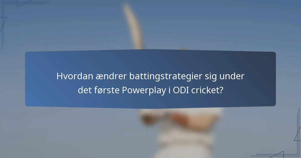 Hvordan ændrer battingstrategier sig under det første Powerplay i ODI cricket?